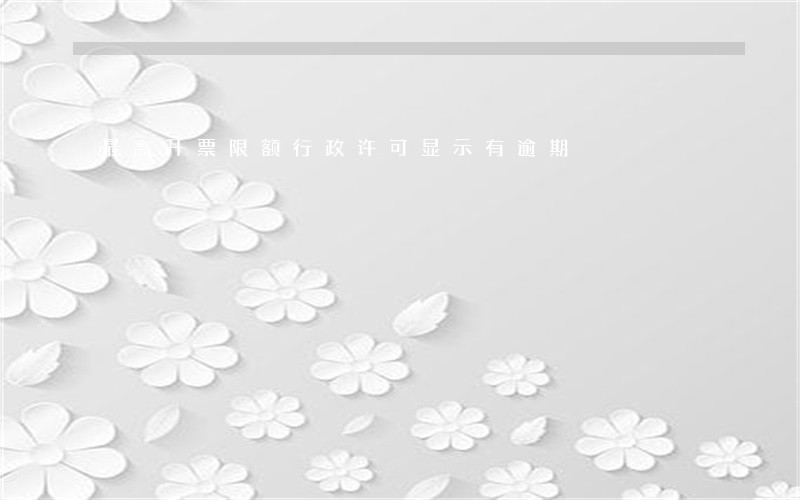 最高开票限额行政许可显示有逾期 最高开票限额行政许可显示有逾期