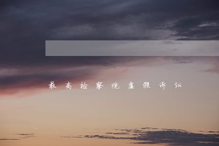 最高检察院虚假诉讼 最高检察院虚假诉讼
