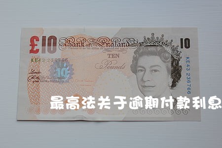 最高法关于逾期付款利息标准 最高法关于逾期付款利息标准