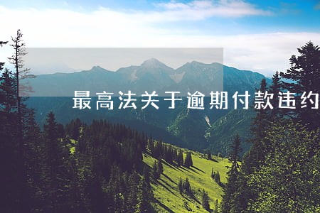 最高法关于逾期付款违约金批复 最高法关于逾期付款违约金批复
