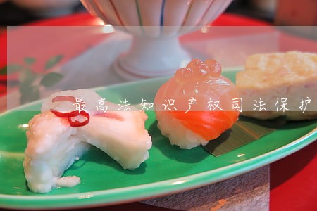 最高法知识产权司法保护 最高法知识产权司法保护