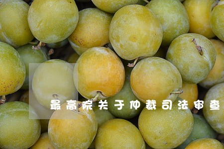 最高院关于仲裁司法审查的规定 最高院关于仲裁司法审查的规定