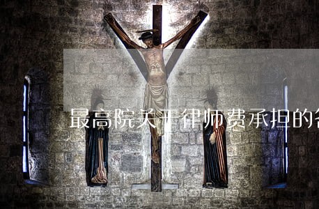 最高院关于律师费承担的答复 最高院关于律师费承担的答复