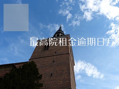 最高院租金逾期日万分之一合法吗 最高院租金逾期日万分之一合法吗