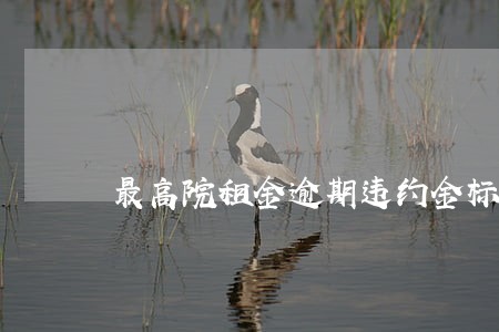 最高院租金逾期违约金标准 最高院租金逾期违约金标准
