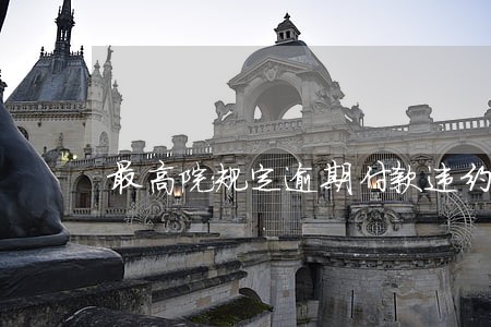 最高院规定逾期付款违约金 最高院规定逾期付款违约金