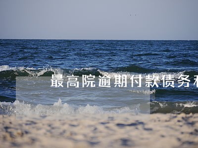 最高院逾期付款债务利息 最高院逾期付款债务利息
