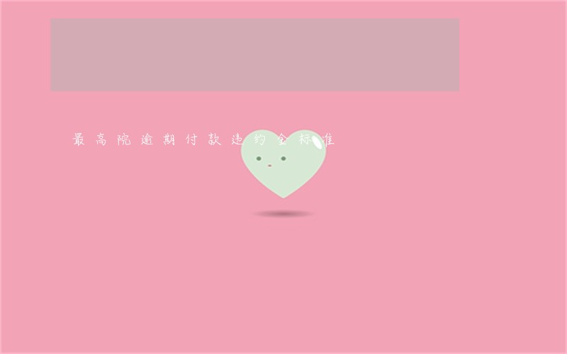 最高院逾期付款违约金标准 最高院逾期付款违约金标准