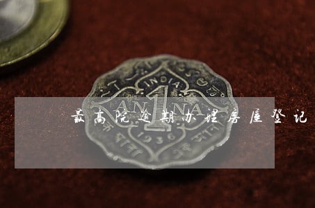 最高院逾期办理房屋登记违约金 最高院逾期办理房屋登记违约金