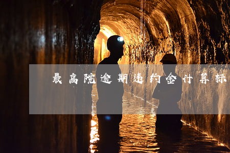 最高院逾期违约金计算标准 最高院逾期违约金计算标准