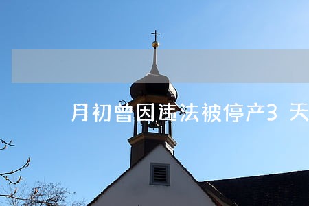 月初曾因违法被停产3天 月初曾因违法被停产3天
