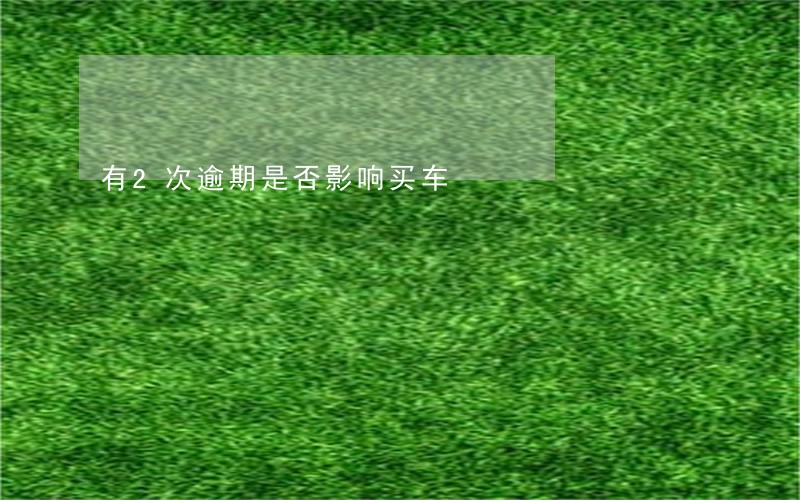 有2次逾期是否影响买车 有2次逾期是否影响买车