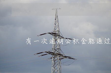 有一次逾期公积金能通过 有一次逾期公积金能通过