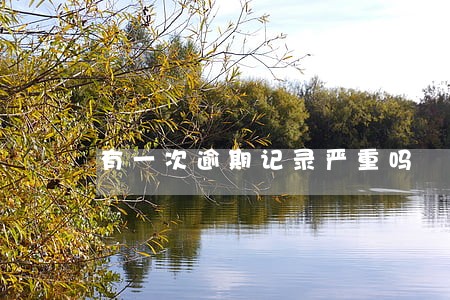 有一次逾期记录严重吗 有一次逾期记录严重吗