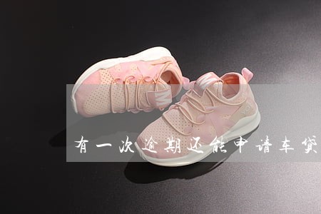 有一次逾期还能申请车贷嘛 有一次逾期还能申请车贷嘛