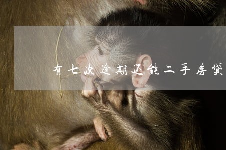 有七次逾期还能二手房贷款吗 有七次逾期还能二手房贷款吗