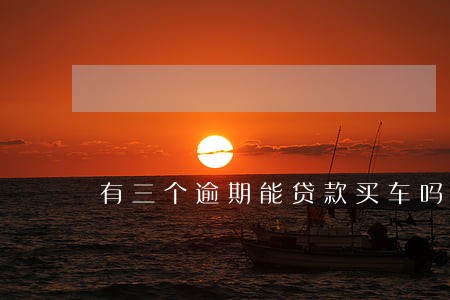 有三个逾期能贷款买车吗 有三个逾期能贷款买车吗