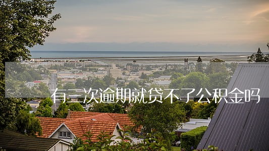有三次逾期就贷不了公积金吗 有三次逾期就贷不了公积金吗