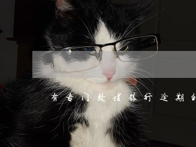 有专门处理银行逾期的部门吗 有专门处理银行逾期的部门吗