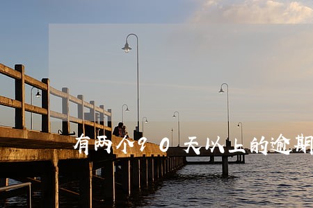 有两个90天以上的逾期 有两个90天以上的逾期