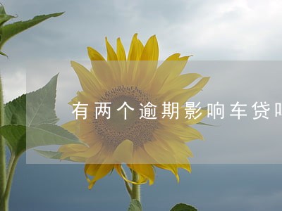 有两个逾期影响车贷吗 有两个逾期影响车贷吗