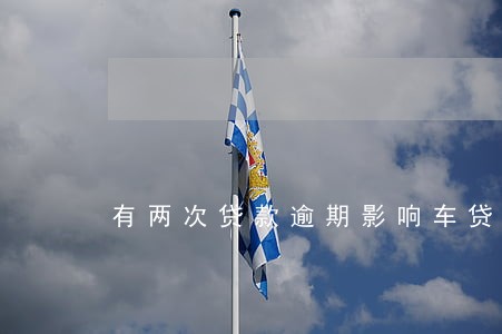 有两次贷款逾期影响车贷 有两次贷款逾期影响车贷