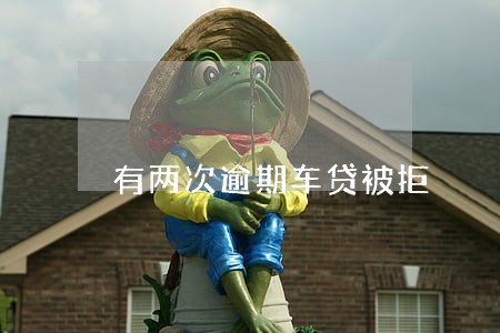 有两次逾期车贷被拒 有两次逾期车贷被拒