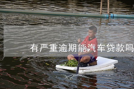 有严重逾期能汽车贷款吗 有严重逾期能汽车贷款吗