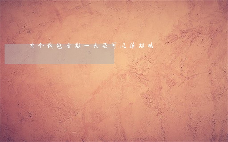 有个钱包逾期一天还可以续期吗 有个钱包逾期一天还可以续期吗
