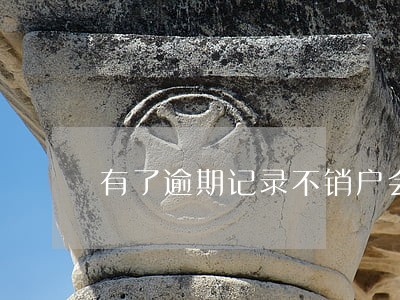 有了逾期记录不销户会怎样 有了逾期记录不销户会怎样