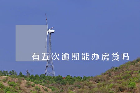有五次逾期能办房贷吗 有五次逾期能办房贷吗