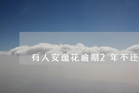 有人安逸花逾期2年不还 有人安逸花逾期2年不还