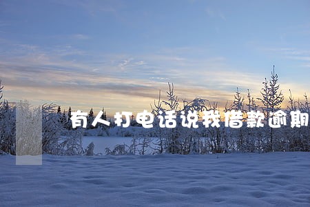 有人打电话说我借款逾期 有人打电话说我借款逾期