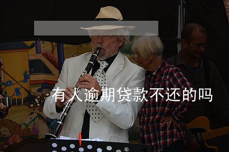 有人逾期贷款不还的吗 有人逾期贷款不还的吗