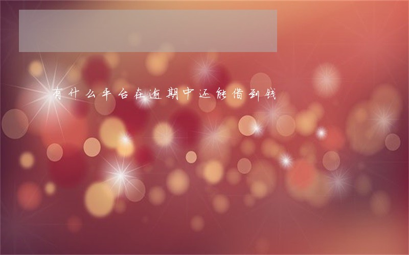 有什么平台在逾期中还能借到钱 有什么平台在逾期中还能借到钱