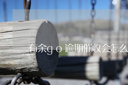 有余go逾期催收会怎么样 有余go逾期催收会怎么样