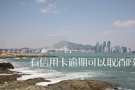有信用卡逾期可以取消吗 有信用卡逾期可以取消吗