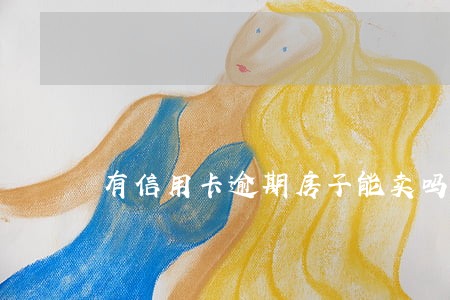 有信用卡逾期房子能卖吗 有信用卡逾期房子能卖吗