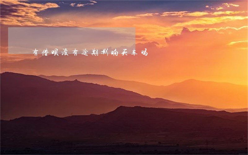 有借呗没有逾期影响买车吗 有借呗没有逾期影响买车吗