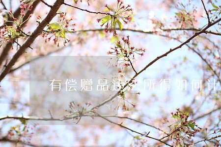 有偿赠品违法所得如何计算 有偿赠品违法所得如何计算
