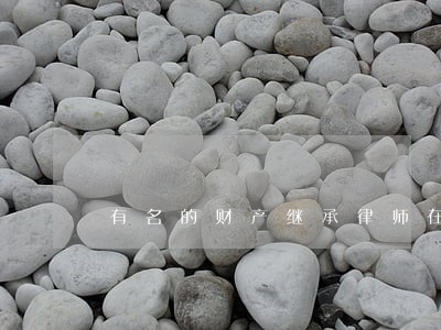 有名的财产继承律师在线 有名的财产继承律师在线