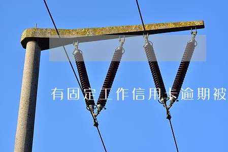 有固定工作信用卡逾期被起诉 有固定工作信用卡逾期被起诉