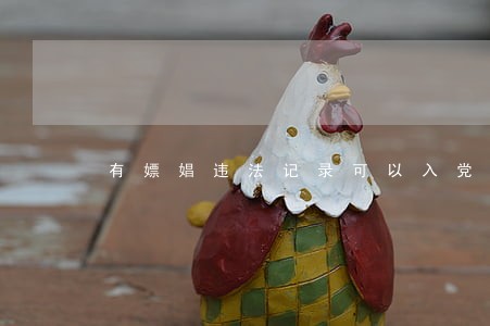 有嫖娼违法记录可以入党吗 有嫖娼违法记录可以入党吗