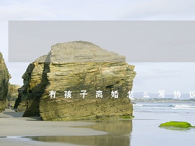 有孩子离婚怎么写协议书 有孩子离婚怎么写协议书