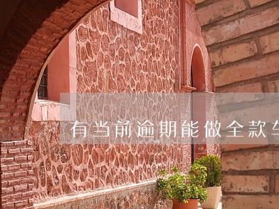 有当前逾期能做全款车贷款吗 有当前逾期能做全款车贷款吗