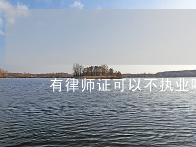 有律师证可以不执业吗 有律师证可以不执业吗