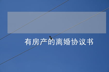 有房产的离婚协议书 有房产的离婚协议书