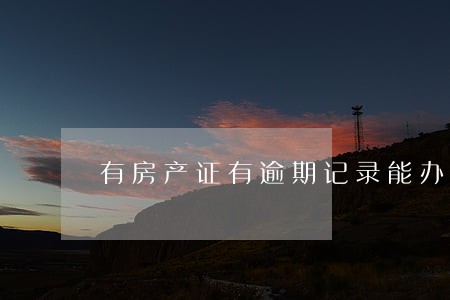 有房产证有逾期记录能办理吗 有房产证有逾期记录能办理吗