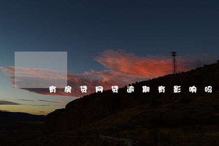 有房贷网贷逾期有影响吗 有房贷网贷逾期有影响吗