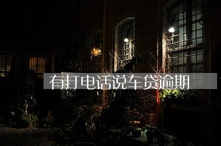 有打电话说车贷逾期 有打电话说车贷逾期